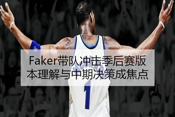 Faker带队冲击季后赛版本理解与中期决策成焦点